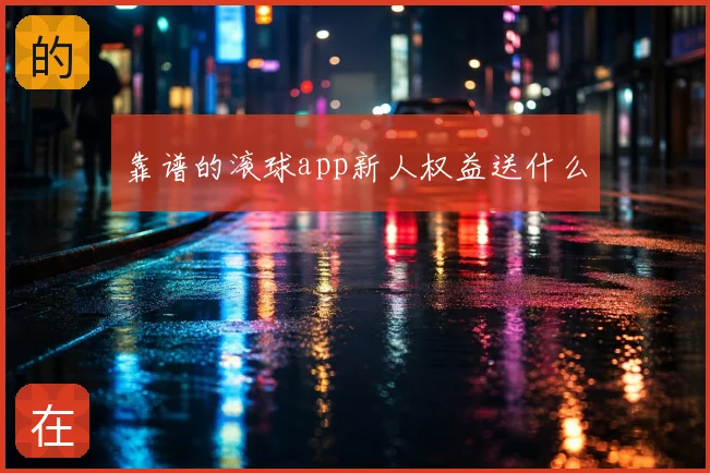 靠谱的滚球app新人权益送什么