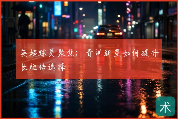 英超球员聚焦:青训新星如何提升长短传选择