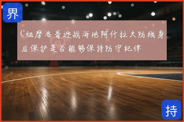 C组摩洛哥迎战海地阿什拉夫防线身后保护是否能够保持防守纪律