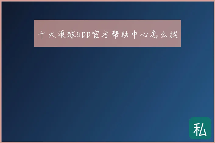 十大滚球app官方帮助中心怎么找