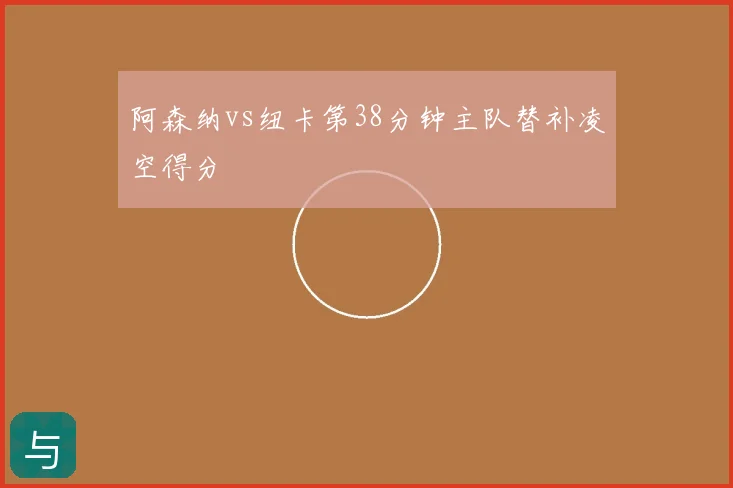 阿森纳vs纽卡第38分钟主队替补凌空得分