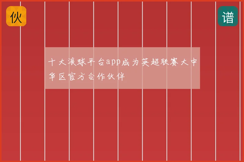 十大滚球平台app成为英超联赛大中华区官方合作伙伴