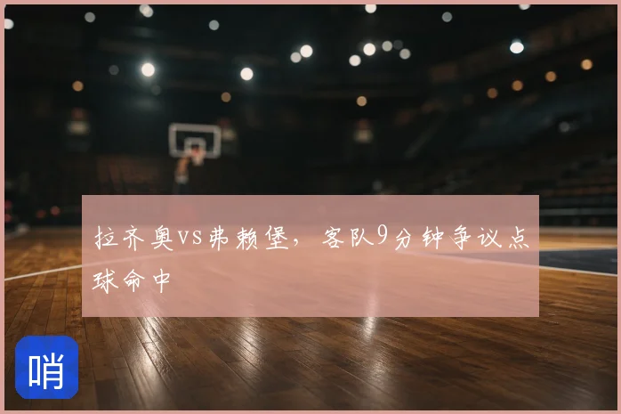 拉齐奥vs弗赖堡,客队9分钟争议点球命中