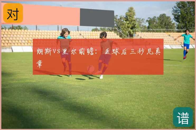 朗斯vs里尔前瞻：丢球后三秒见真章